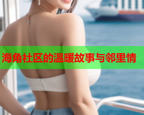 海角社区的温暖故事与邻里情