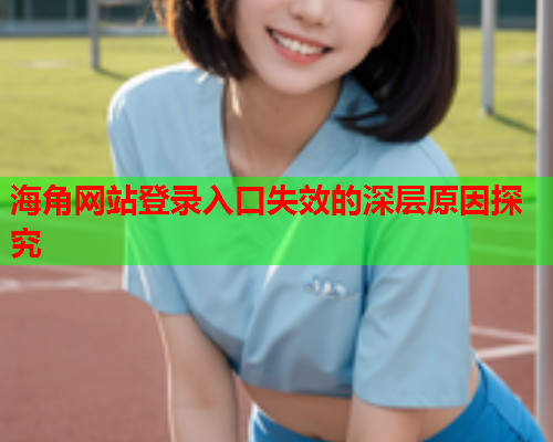 海角网站登录入口失效的深层原因探究