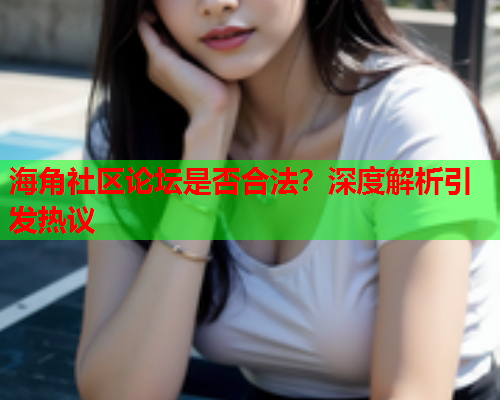 海角社区论坛是否合法？深度解析引发热议