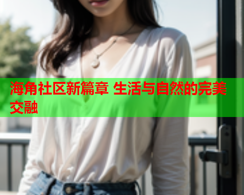 海角社区新篇章 生活与自然的完美交融