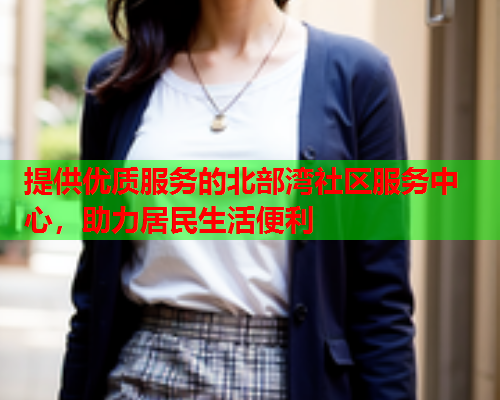 提供优质服务的北部湾社区服务中心，助力居民生活便利