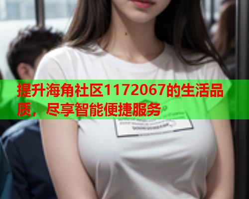 提升海角社区1172067的生活品质，尽享智能便捷服务