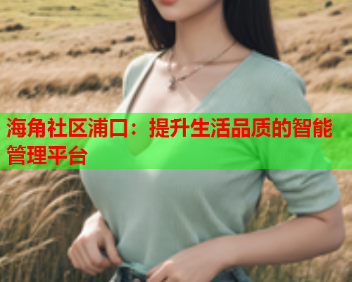 海角社区浦口：提升生活品质的智能管理平台