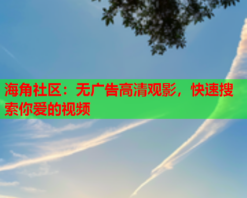 海角社区：无广告高清观影，快速搜索你爱的视频