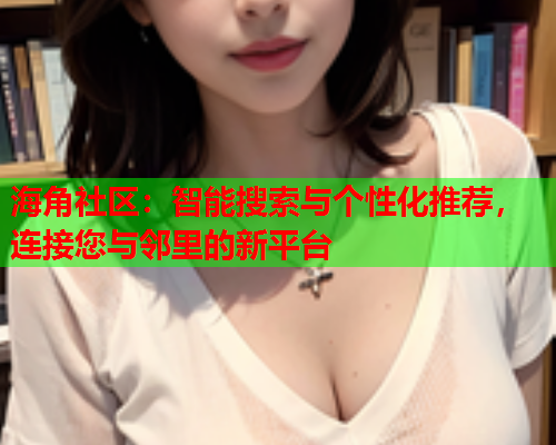 海角社区：智能搜索与个性化推荐，连接您与邻里的新平台