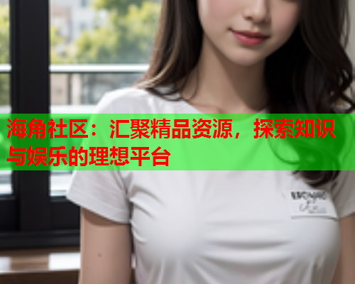 海角社区：汇聚精品资源，探索知识与娱乐的理想平台