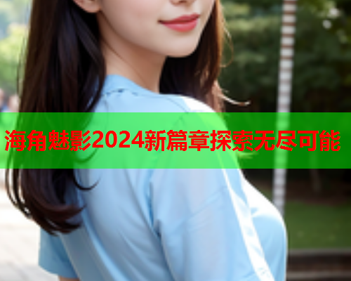 海角魅影2024新篇章探索无尽可能