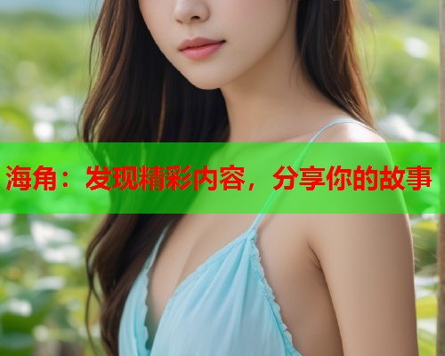 海角：发现精彩内容，分享你的故事