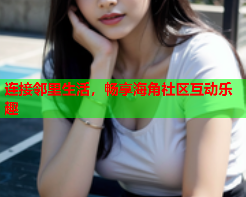 连接邻里生活，畅享海角社区互动乐趣