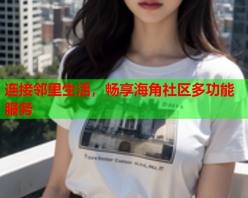 连接邻里生活，畅享海角社区多功能服务