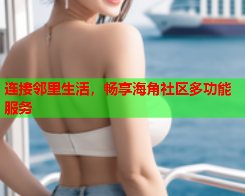 连接邻里生活，畅享海角社区多功能服务