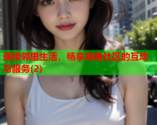 连接邻里生活，畅享海角社区的互动与服务(2)