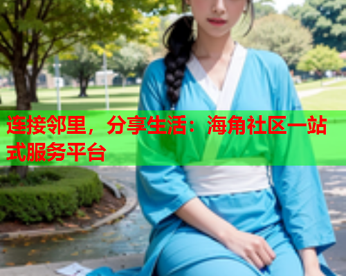 连接邻里，分享生活：海角社区一站式服务平台