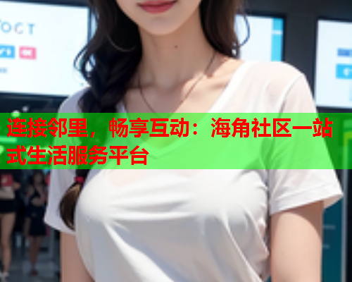 连接邻里，畅享互动：海角社区一站式生活服务平台