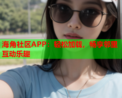 海角社区APP：轻松加载，畅享邻里互动乐趣