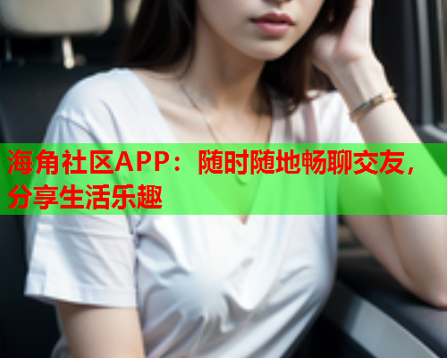 海角社区APP：随时随地畅聊交友，分享生活乐趣