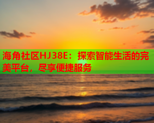 海角社区HJ38E：探索智能生活的完美平台，尽享便捷服务