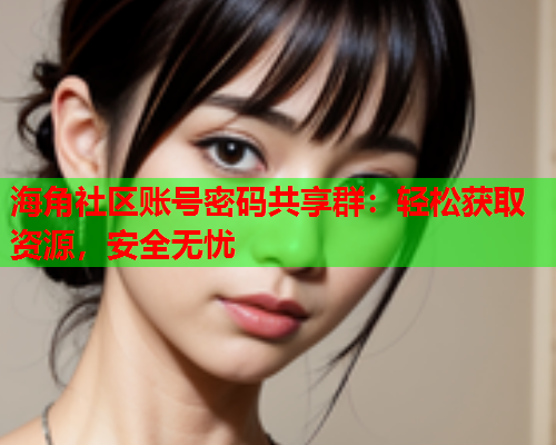 海角社区账号密码共享群：轻松获取资源，安全无忧