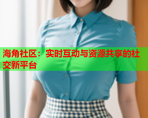 海角社区：实时互动与资源共享的社交新平台