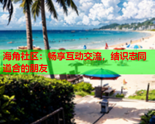 海角社区：畅享互动交流，结识志同道合的朋友