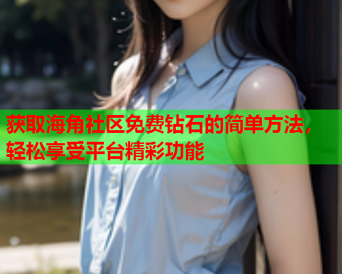 获取海角社区免费钻石的简单方法，轻松享受平台精彩功能