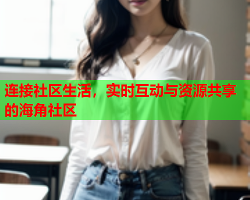 连接社区生活，实时互动与资源共享的海角社区