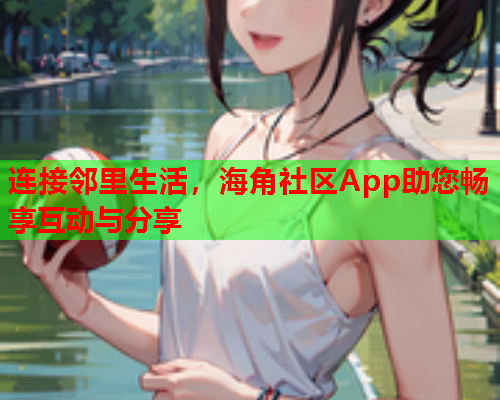 连接邻里生活，海角社区App助您畅享互动与分享