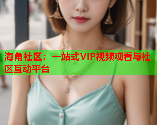 海角社区：一站式VIP视频观看与社区互动平台