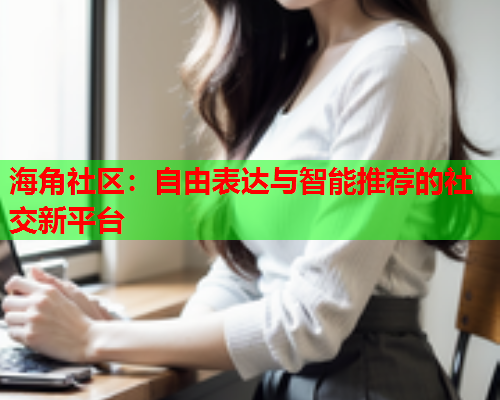 海角社区：自由表达与智能推荐的社交新平台