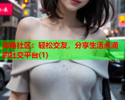 海角社区：轻松交友，分享生活点滴的社交平台(1)