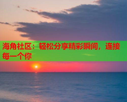 海角社区：轻松分享精彩瞬间，连接每一个你