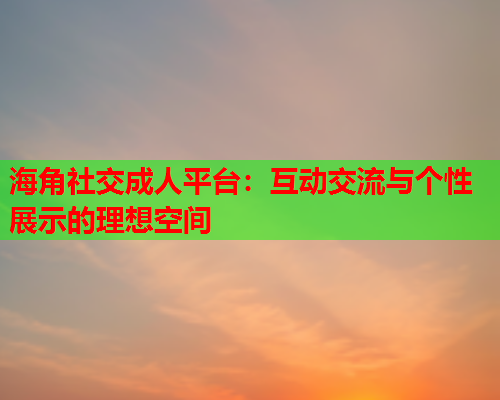 海角社交成人平台：互动交流与个性展示的理想空间