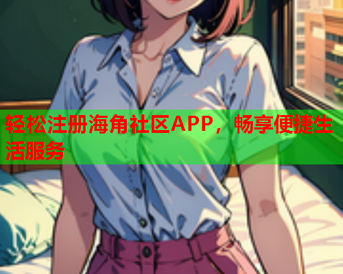 轻松注册海角社区APP，畅享便捷生活服务