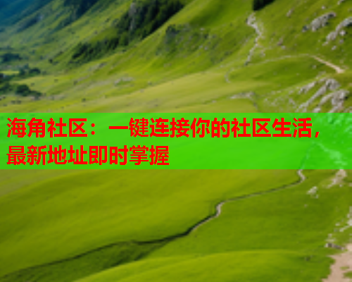 海角社区：一键连接你的社区生活，最新地址即时掌握