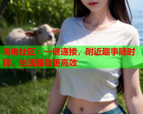 海角社区：一键连接，附近趣事随时聊，生活服务更高效