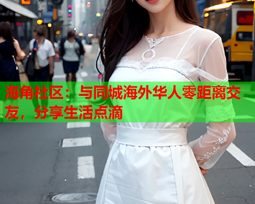 海角社区：与同城海外华人零距离交友，分享生活点滴