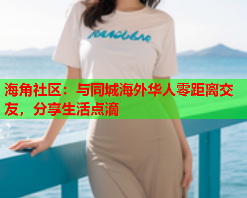 海角社区：与同城海外华人零距离交友，分享生活点滴